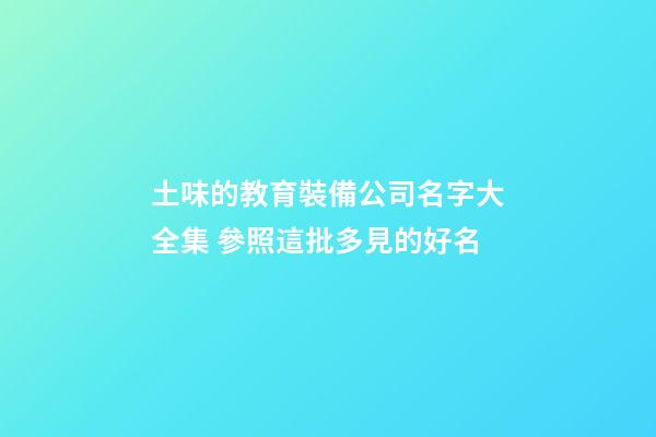 土味的教育裝備公司名字大全集 參照這批多見的好名-第1張-公司起名-玄機派